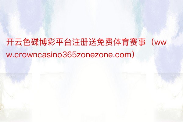 开云色碟博彩平台注册送免费体育赛事（www.crowncasino365zonezone.com）