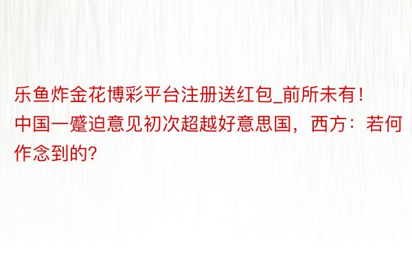 乐鱼炸金花博彩平台注册送红包_前所未有！中国一蹙迫意见初次超越好意思国，西方：若何作念到的？