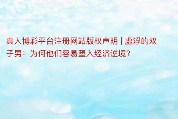 真人博彩平台注册网站版权声明 | 虚浮的双子男：为何他们容易堕入经济逆境?