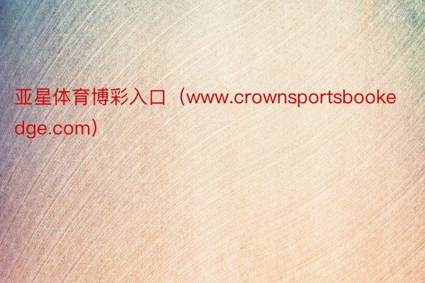 亚星体育博彩入口（www.crownsportsbookedge.com）