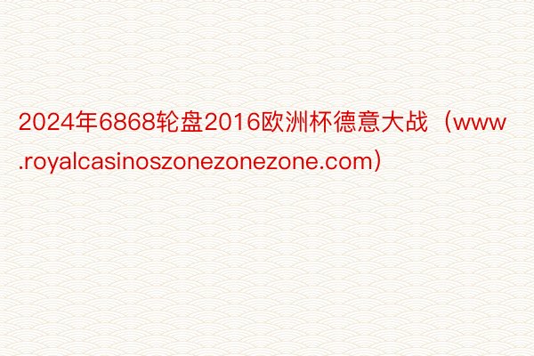 2024年6868轮盘2016欧洲杯德意大战（www.royalcasinoszonezonezone.com）