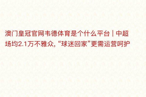 澳门皇冠官网韦德体育是个什么平台 | 中超场均2.1万不雅众， “球迷回家”更需运营呵护