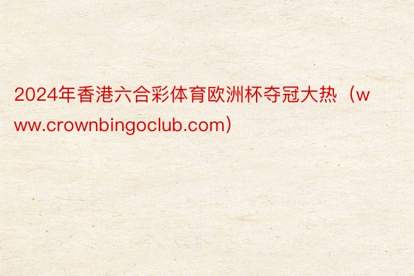 2024年香港六合彩体育欧洲杯夺冠大热（www.crownbingoclub.com）