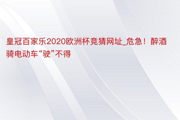 皇冠百家乐2020欧洲杯竞猜网址_危急！醉酒骑电动车“驶”不得