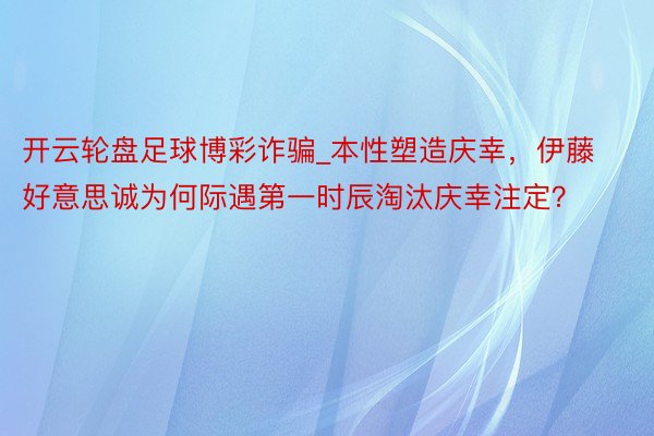 开云轮盘足球博彩诈骗_本性塑造庆幸，伊藤好意思诚为何际遇第一时辰淘汰庆幸注定？