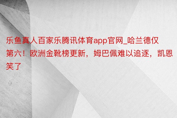 乐鱼真人百家乐腾讯体育app官网_哈兰德仅第六！欧洲金靴榜更新，姆巴佩难以追逐，凯恩笑了