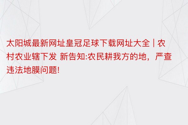太阳城最新网址皇冠足球下载网址大全 | 农村农业辖下发 新告知:农民耕我方的地,严查违法地膜问题!