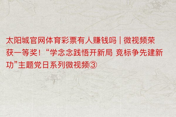 太阳城官网体育彩票有人赚钱吗 | 微视频荣获一等奖！“学念念践悟开新局 竞标争先建新功”主题党日系列微视频③