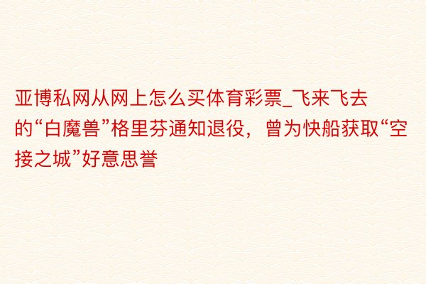 亚博私网从网上怎么买体育彩票_飞来飞去的“白魔兽”格里芬通知退役，曾为快船获取“空接之城”好意思誉