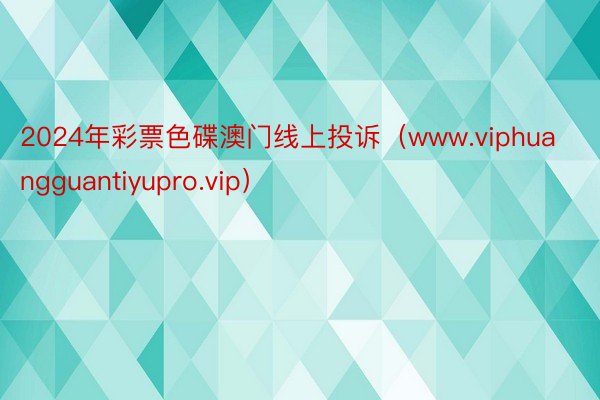 2024年彩票色碟澳门线上投诉（www.viphuangguantiyupro.vip）