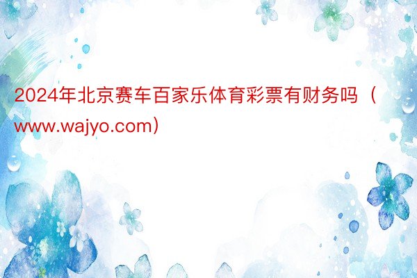 2024年北京赛车百家乐体育彩票有财务吗（www.wajyo.com）