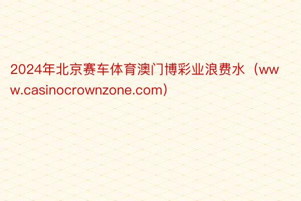 2024年北京赛车体育澳门博彩业浪费水（www.casinocrownzone.com）
