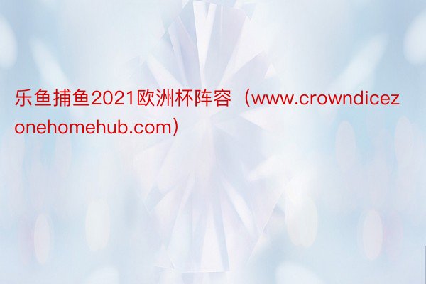 乐鱼捕鱼2021欧洲杯阵容（www.crowndicezonehomehub.com）