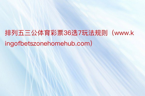 排列五三公体育彩票36选7玩法规则（www.kingofbetszonehomehub.com）