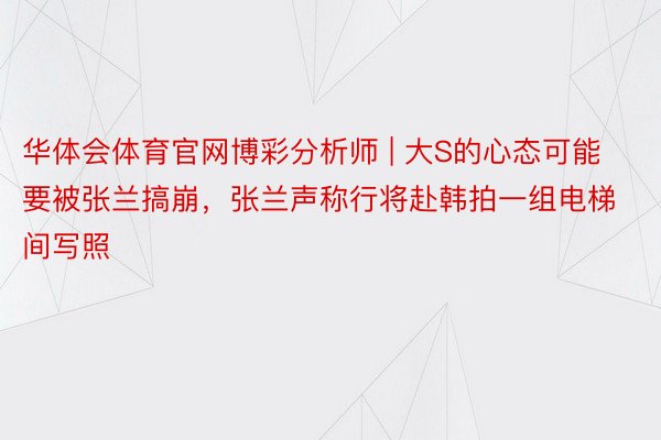 华体会体育官网博彩分析师 | 大S的心态可能要被张兰搞崩，张兰声称行将赴韩拍一组电梯间写照