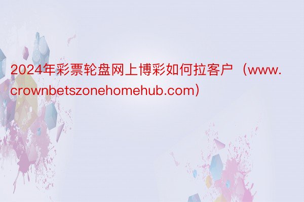 2024年彩票轮盘网上博彩如何拉客户（www.crownbetszonehomehub.com）