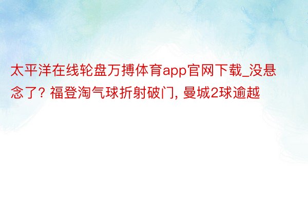 太平洋在线轮盘万搏体育app官网下载_没悬念了? 福登淘气球折射破门， 曼城2球逾越