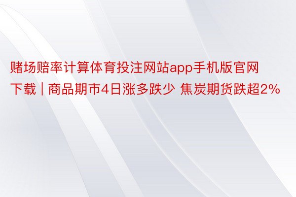 赌场赔率计算体育投注网站app手机版官网下载 | 商品期市4日涨多跌少 焦炭期货跌超2%