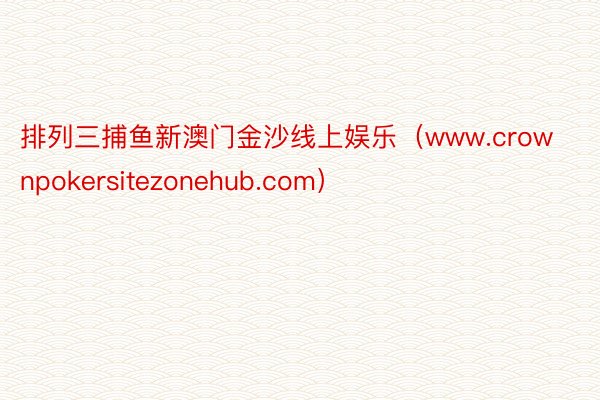 排列三捕鱼新澳门金沙线上娱乐（www.crownpokersitezonehub.com）