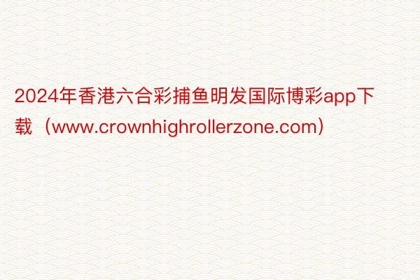 2024年香港六合彩捕鱼明发国际博彩app下载（www.crownhighrollerzone.com）