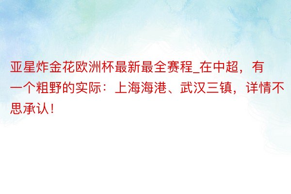 亚星炸金花欧洲杯最新最全赛程_在中超，有一个粗野的实际：上海海港、武汉三镇，详情不思承认！