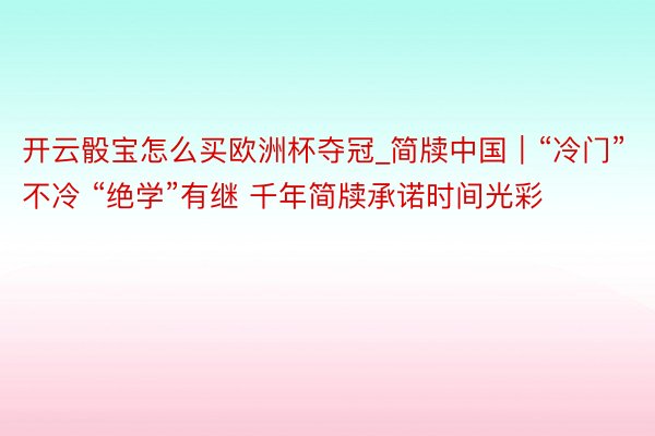 开云骰宝怎么买欧洲杯夺冠_简牍中国｜“冷门”不冷 “绝学”有继 千年简牍承诺时间光彩