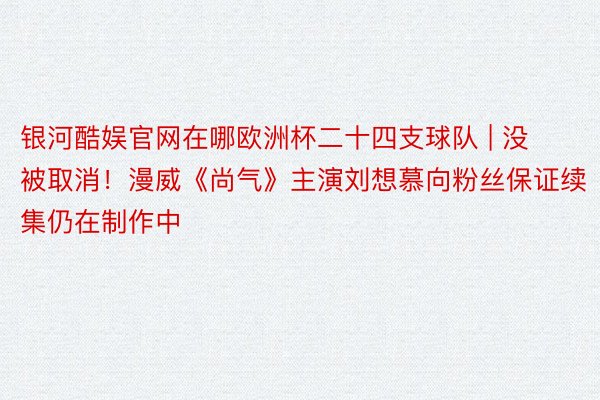 银河酷娱官网在哪欧洲杯二十四支球队 | 没被取消！漫威《尚气》主演刘想慕向粉丝保证续集仍在制作中