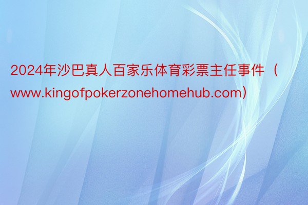 2024年沙巴真人百家乐体育彩票主任事件（www.kingofpokerzonehomehub.com）