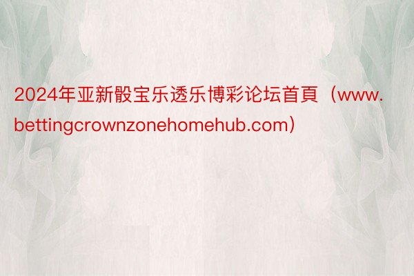 2024年亚新骰宝乐透乐博彩论坛首頁（www.bettingcrownzonehomehub.com）