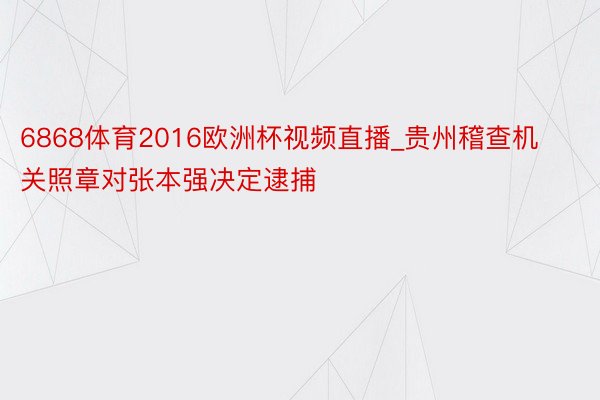 6868体育2016欧洲杯视频直播_贵州稽查机关照章对张本强决定逮捕