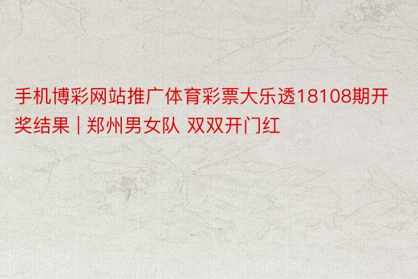 手机博彩网站推广体育彩票大乐透18108期开奖结果 | 郑州男女队 双双开门红