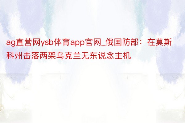 ag直营网ysb体育app官网_俄国防部：在莫斯科州击落两架乌克兰无东说念主机