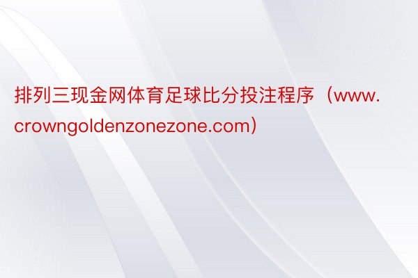 排列三现金网体育足球比分投注程序（www.crowngoldenzonezone.com）