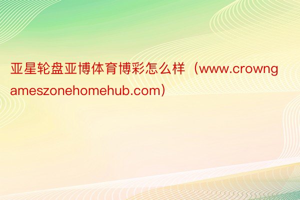 亚星轮盘亚博体育博彩怎么样（www.crowngameszonehomehub.com）