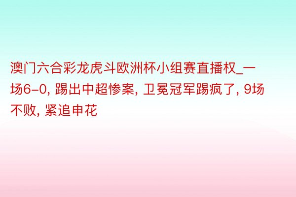 澳门六合彩龙虎斗欧洲杯小组赛直播权_一场6-0， 踢出中超惨案， 卫冕冠军踢疯了， 9场不败， 紧追申花