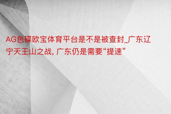 AG色碟欧宝体育平台是不是被查封_广东辽宁天王山之战， 广东仍是需要“提速”