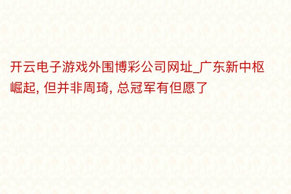 开云电子游戏外围博彩公司网址_广东新中枢崛起， 但并非周琦， 总冠军有但愿了