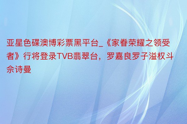 亚星色碟澳博彩票黑平台_《家眷荣耀之领受者》行将登录TVB翡翠台，罗嘉良罗子溢权斗佘诗曼