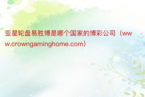 亚星轮盘易胜博是哪个国家的博彩公司（www.crowngaminghome.com）