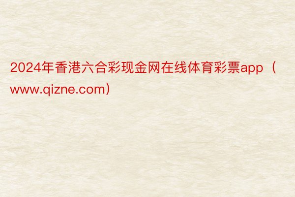 2024年香港六合彩现金网在线体育彩票app（www.qizne.com）