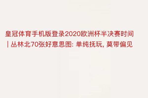 皇冠体育手机版登录2020欧洲杯半决赛时间 | 丛林北70张好意思图: 单纯抚玩, 莫带偏见