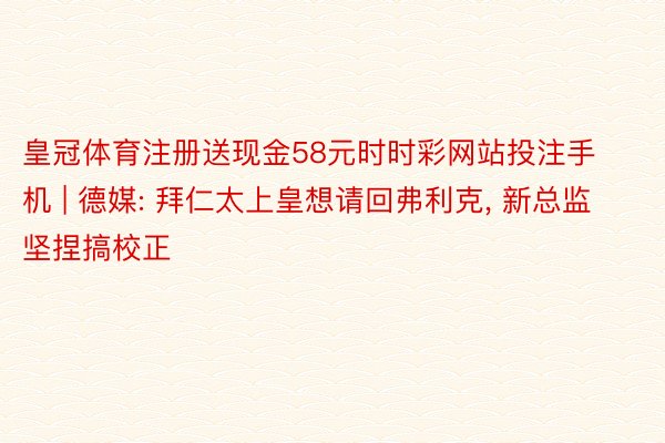 皇冠体育注册送现金58元时时彩网站投注手机 | 德媒: 拜仁太上皇想请回弗利克, 新总监坚捏搞校正