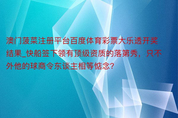 澳门菠菜注册平台百度体育彩票大乐透开奖结果_快船签下领有顶级资质的落第秀，只不外他的球商令东谈主相等惦念？