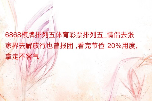 6868棋牌排列五体育彩票排列五_情侣去张家界去解放行也曾报团 ,看完节俭 20%用度，拿走不客气