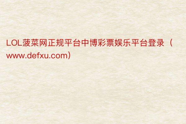 LOL菠菜网正规平台中博彩票娱乐平台登录（www.defxu.com）