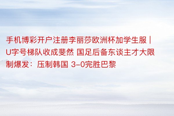手机博彩开户注册李丽莎欧洲杯加学生服 | U字号梯队收成斐然 国足后备东谈主才大限制爆发：压制韩国 3-0完胜巴黎