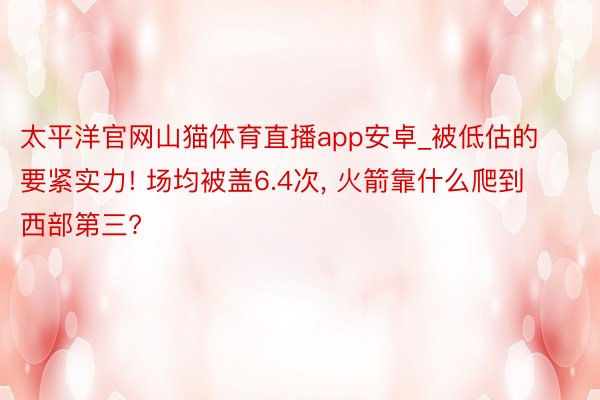 太平洋官网山猫体育直播app安卓_被低估的要紧实力! 场均被盖6.4次, 火箭靠什么爬到西部第三?