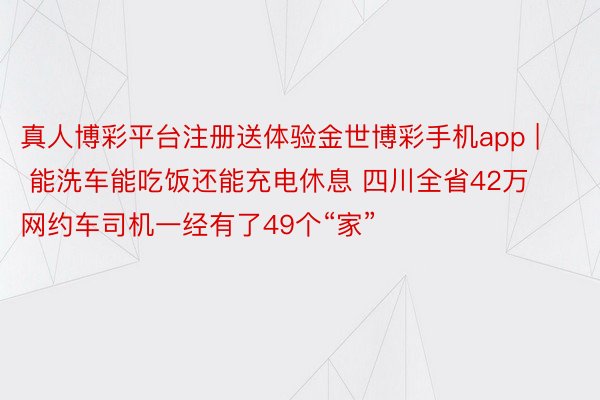 真人博彩平台注册送体验金世博彩手机app | 能洗车能吃饭还能充电休息 四川全省42万网约车司机一经有了49个“家”