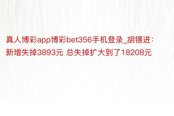 真人博彩app博彩bet356手机登录_胡锡进：新增失掉3893元 总失掉扩大到了18208元