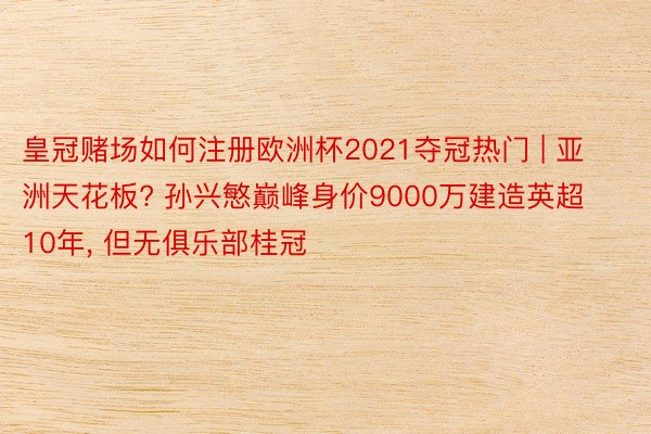 皇冠赌场如何注册欧洲杯2021夺冠热门 | 亚洲天花板? 孙兴慜巅峰身价9000万建造英超10年, 但无俱乐部桂冠